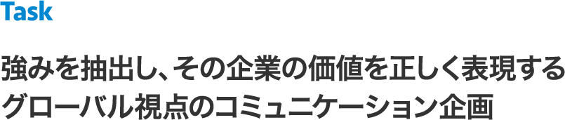 ＜Task＞強みを抽出し、その企業の価値を正しく表現するグローバル視点のコミュニケーション企画